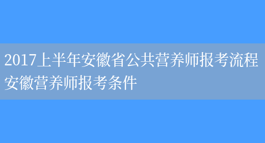 2017上半年安徽省公共營(yíng)養師報考流程 安徽營(yíng)養師報考條件(圖1)