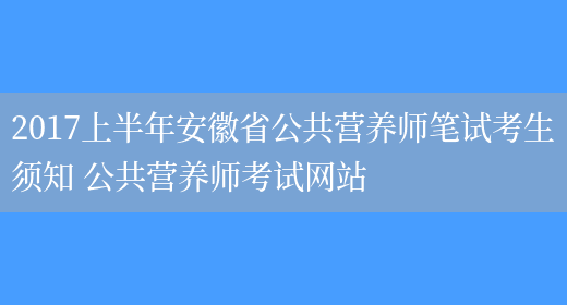 2017上半年安徽省公共營(yíng)養師筆試考生須知 公共營(yíng)養師考試網(wǎng)站(圖1)