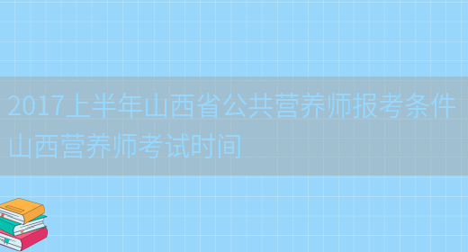 2017上半年山西省公共營(yíng)養師報考條件 山西營(yíng)養師考試時(shí)間(圖1)