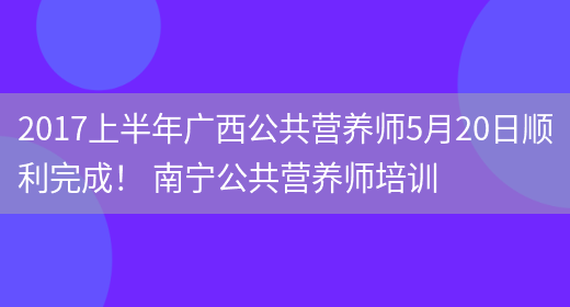 2017上半年廣西公共營(yíng)養師5月20日順利完成！ 南寧公共營(yíng)養師培訓(圖1)