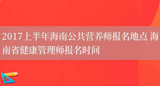 2017上半年海南公共營(yíng)養師報名地點(diǎn) 海南省健康管理師報名時(shí)間(圖1)