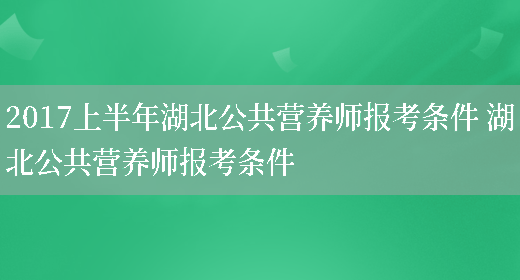 2017上半年湖北公共營(yíng)養師報考條件 湖北公共營(yíng)養師報考條件(圖1)