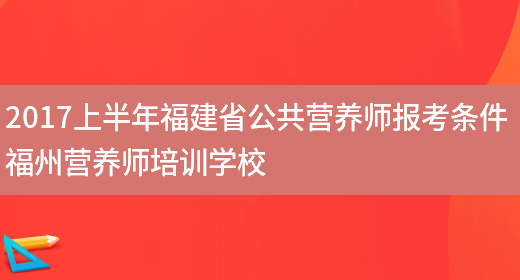 2017上半年福建省公共營(yíng)養師報考條件 福州營(yíng)養師培訓學(xué)校(圖1)