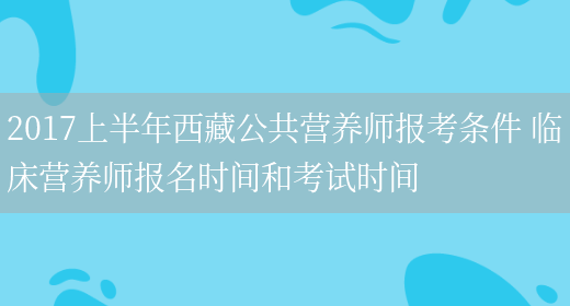 2017上半年西藏公共營(yíng)養師報考條件 臨床營(yíng)養師報名時(shí)間和考試時(shí)間(圖1)