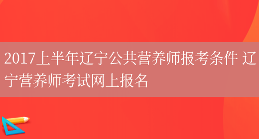 2017上半年遼寧公共營(yíng)養師報考條件 遼寧營(yíng)養師考試網(wǎng)上報名(圖1)