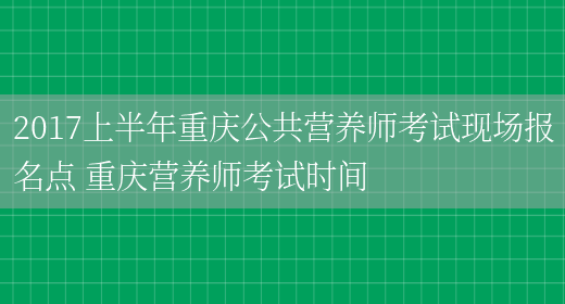 2017上半年重慶公共營(yíng)養師考試現場(chǎng)報名點(diǎn) 重慶營(yíng)養師考試時(shí)間(圖1)