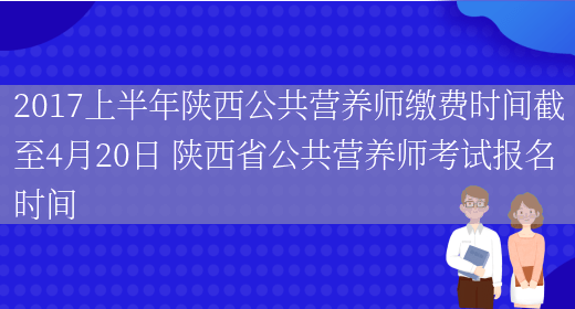 2017上半年陜西公共營(yíng)養師繳費時(shí)間截至4月20日 陜西省公共營(yíng)養師考試報名時(shí)間(圖1)