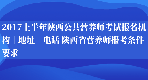 2017上半年陜西公共營(yíng)養師考試報名機構｜地址｜電話(huà) 陜西省營(yíng)養師報考條件要求(圖1)