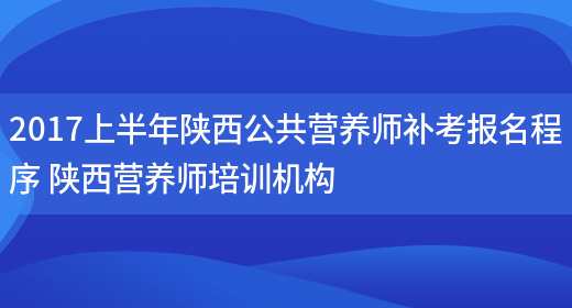 2017上半年陜西公共營(yíng)養師補考報名程序 陜西營(yíng)養師培訓機構(圖1)