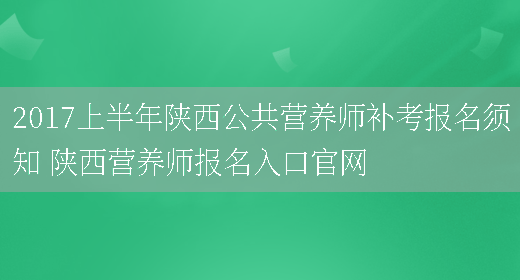 2017上半年陜西公共營(yíng)養師補考報名須知 陜西營(yíng)養師報名入口官網(wǎng)(圖1)