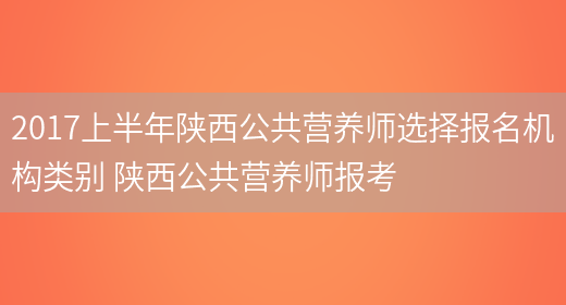 2017上半年陜西公共營(yíng)養師選擇報名機構類(lèi)別 陜西公共營(yíng)養師報考(圖1)