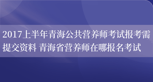 2017上半年青海公共營(yíng)養師考試報考需提交資料 青海省營(yíng)養師在哪報名考試(圖1)