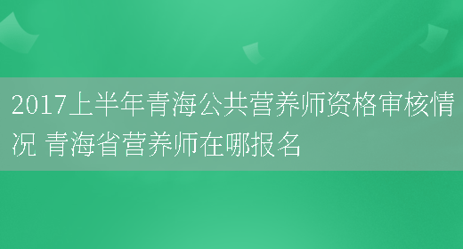 2017上半年青海公共營(yíng)養師資格審核情況 青海省營(yíng)養師在哪報名(圖1)