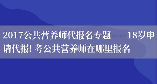 2017公共營(yíng)養師代報名專(zhuān)題——18歲申請代報! 考公共營(yíng)養師在哪里報名(圖1)