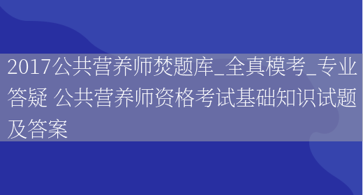 2017公共營(yíng)養師焚題庫_全真?？糭專(zhuān)業(yè)答疑 公共營(yíng)養師資格考試基礎知識試題及答案(圖1)