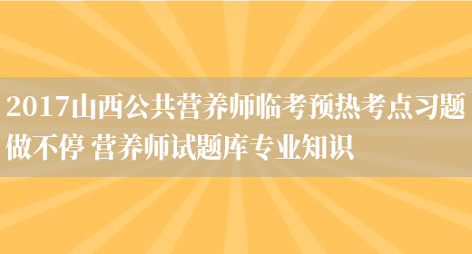 2017山西公共營(yíng)養師臨考預熱考點(diǎn)習題做不停 營(yíng)養師試題庫專(zhuān)業(yè)知識(圖1)