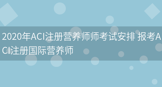 2020年ACI注冊營(yíng)養師師考試安排 報考ACI注冊國際營(yíng)養師(圖1)