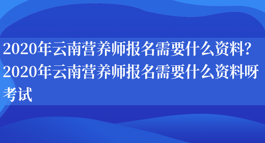 2020年云南營(yíng)養師報名需要什么資料？ 2020年云南營(yíng)養師報名需要什么資料呀考試(圖1)