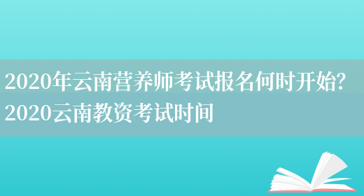 2020年云南營(yíng)養師考試報名何時(shí)開(kāi)始？ 2020云南教資考試時(shí)間(圖1)