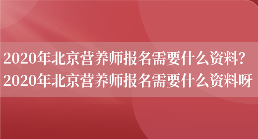 2020年北京營(yíng)養師報名需要什么資料？ 2020年北京營(yíng)養師報名需要什么資料呀(圖1)