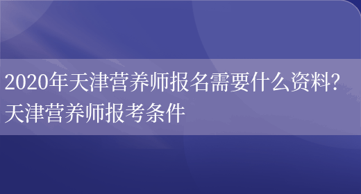 2020年天津營(yíng)養師報名需要什么資料？ 天津營(yíng)養師報考條件(圖1)