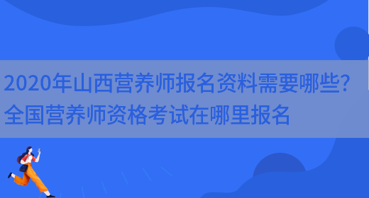 2020年山西營(yíng)養師報名資料需要哪些？ 全國營(yíng)養師資格考試在哪里報名(圖1)