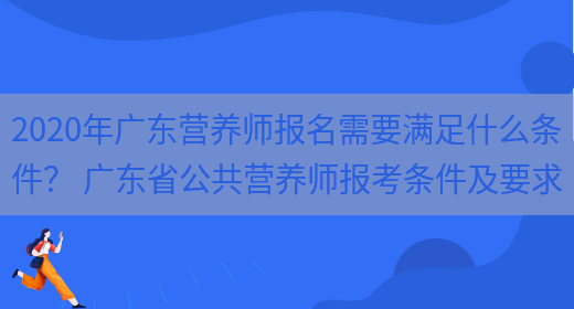 2020年廣東營(yíng)養師報名需要滿(mǎn)足什么條件？ 廣東省公共營(yíng)養師報考條件及要求(圖1)