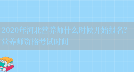 2020年河北營(yíng)養師什么時(shí)候開(kāi)始報名？ 營(yíng)養師資格考試時(shí)間(圖1)