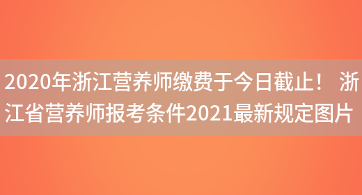 2020年浙江營(yíng)養師繳費于今日截止！ 浙江省營(yíng)養師報考條件2021最新規定圖片(圖1)