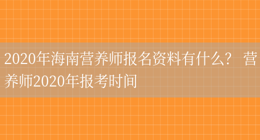 2020年海南營(yíng)養師報名資料有什么？ 營(yíng)養師2020年報考時(shí)間(圖1)