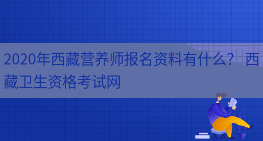 2020年西藏營(yíng)養師報名資料有什么？ 西藏衛生資格考試網(wǎng)(圖1)