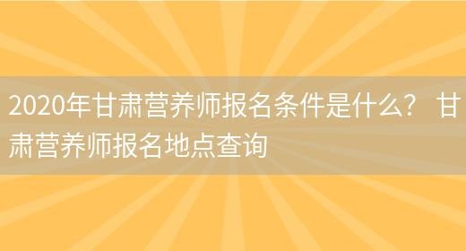 2020年甘肅營(yíng)養師報名條件是什么？ 甘肅營(yíng)養師報名地點(diǎn)查詢(xún)(圖1)