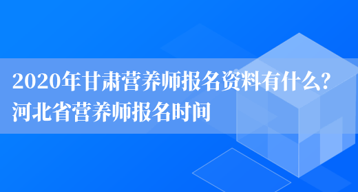 2020年甘肅營(yíng)養師報名資料有什么？ 河北省營(yíng)養師報名時(shí)間(圖1)