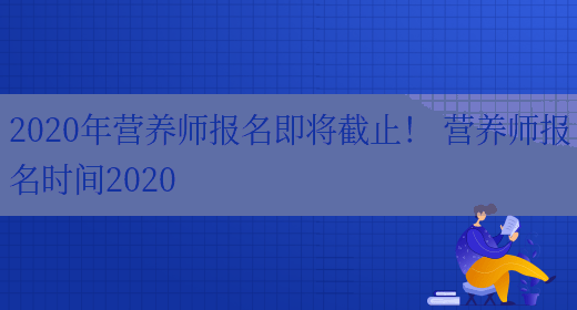 2020年營(yíng)養師報名即將截止！ 營(yíng)養師報名時(shí)間2020(圖1)