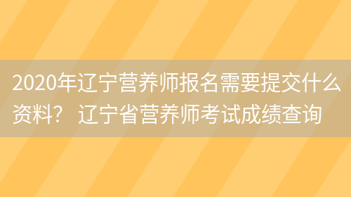 2020年遼寧營(yíng)養師報名需要提交什么資料？ 遼寧省營(yíng)養師考試成績(jì)查詢(xún)(圖1)