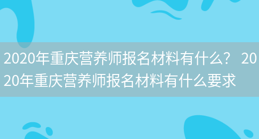 2020年重慶營(yíng)養師報名材料有什么？ 2020年重慶營(yíng)養師報名材料有什么要求(圖1)