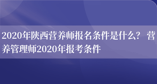 2020年陜西營(yíng)養師報名條件是什么？ 營(yíng)養管理師2020年報考條件(圖1)