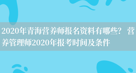 2020年青海營(yíng)養師報名資料有哪些？ 營(yíng)養管理師2020年報考時(shí)間及條件(圖1)