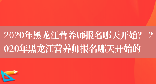 2020年黑龍江營(yíng)養師報名哪天開(kāi)始？ 2020年黑龍江營(yíng)養師報名哪天開(kāi)始的(圖1)