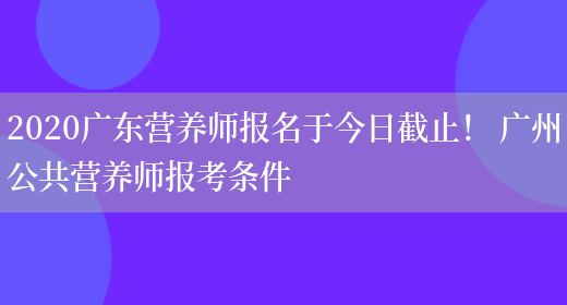 2020廣東營(yíng)養師報名于今日截止！ 廣州公共營(yíng)養師報考條件(圖1)