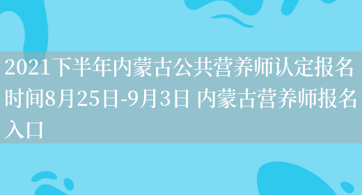 2021下半年內蒙古公共營(yíng)養師認定報名時(shí)間8月25日-9月3日 內蒙古營(yíng)養師報名入口(圖1)