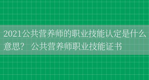 2021公共營(yíng)養師的職業(yè)技能認定是什么意思？ 公共營(yíng)養師職業(yè)技能證書(shū)(圖1)