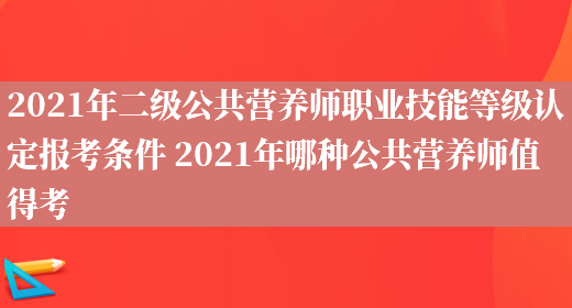 2021年二級公共營(yíng)養師職業(yè)技能等級認定報考條件 2021年哪種公共營(yíng)養師值得考(圖1)