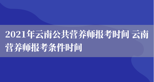 2021年云南公共營(yíng)養師報考時(shí)間 云南營(yíng)養師報考條件時(shí)間(圖1)