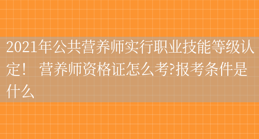 2021年公共營(yíng)養師實(shí)行職業(yè)技能等級認定！ 營(yíng)養師資格證怎么考?報考條件是什么(圖1)