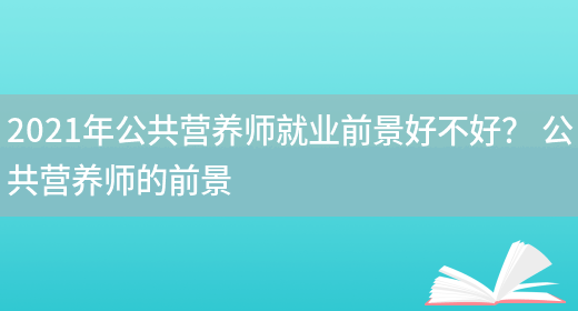 2021年公共營(yíng)養師就業(yè)前景好不好？ 公共營(yíng)養師的前景(圖1)