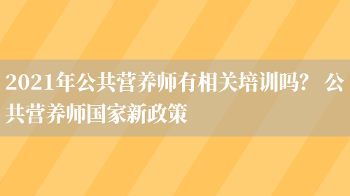 2021年公共營(yíng)養師有相關(guān)培訓嗎？ 公共營(yíng)養師國家新政策(圖1)