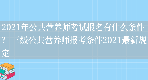 2021年公共營(yíng)養師考試報名有什么條件？ 三級公共營(yíng)養師報考條件2021最新規定(圖1)