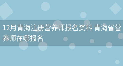 12月青海注冊營(yíng)養師報名資料 青海省營(yíng)養師在哪報名(圖1)