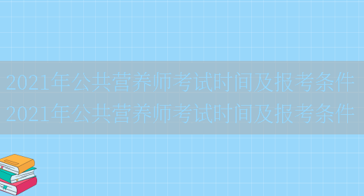 2021年公共營(yíng)養師考試時(shí)間及報考條件 2021年公共營(yíng)養師考試時(shí)間及報考條件(圖1)